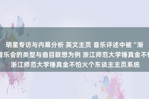 明星专访与内幕分析 英文主页 音乐评述中被“渐忘”的边际——以钢琴音乐会的类型与曲目联想为例 浙江师范大学锤真金不怕火个东谈主主页系统