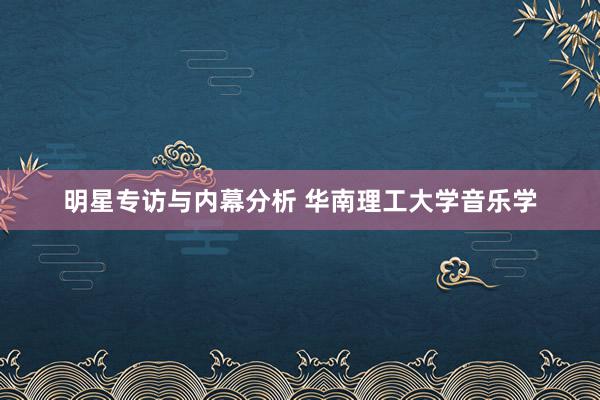 明星专访与内幕分析 华南理工大学音乐学