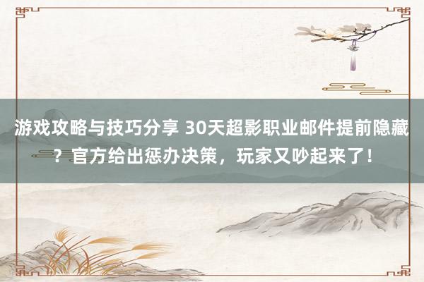 游戏攻略与技巧分享 30天超影职业邮件提前隐藏？官方给出惩办决策，玩家又吵起来了！