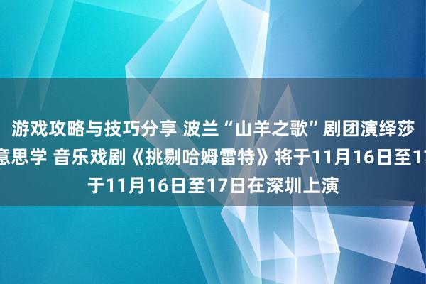 游戏攻略与技巧分享 波兰“山羊之歌”剧团演绎莎士比亚悲催好意思学 音乐戏剧《挑剔哈姆雷特》将于11月16日至17日在深圳上演