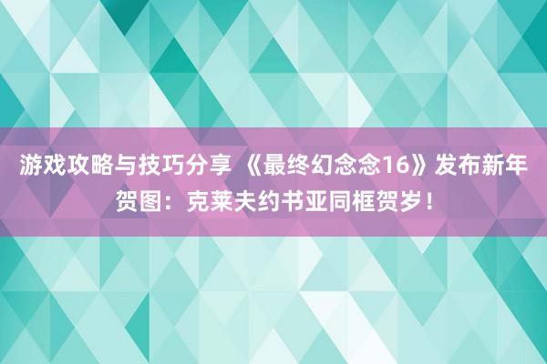 游戏攻略与技巧分享 《最终幻念念16》发布新年贺图：克莱夫约书亚同框贺岁！