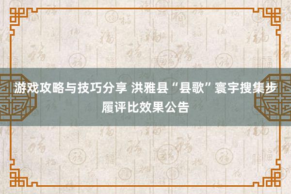 游戏攻略与技巧分享 洪雅县“县歌”寰宇搜集步履评比效果公告