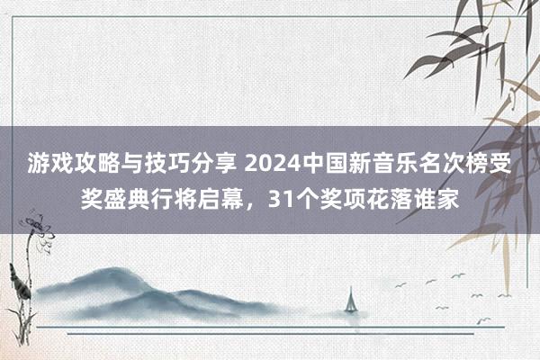 游戏攻略与技巧分享 2024中国新音乐名次榜受奖盛典行将启幕，31个奖项花落谁家