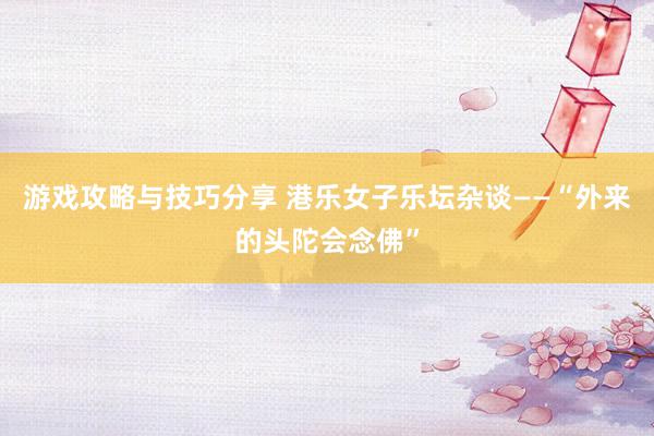 游戏攻略与技巧分享 港乐女子乐坛杂谈——“外来的头陀会念佛”