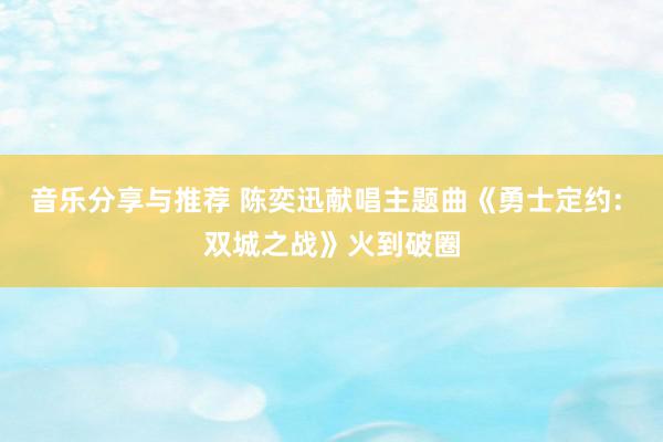 音乐分享与推荐 陈奕迅献唱主题曲《勇士定约: 双城之战》火到破圈