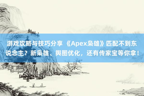 游戏攻略与技巧分享 《Apex枭雄》匹配不到东说念主？新枭雄、舆图优化，还有传家宝等你拿！