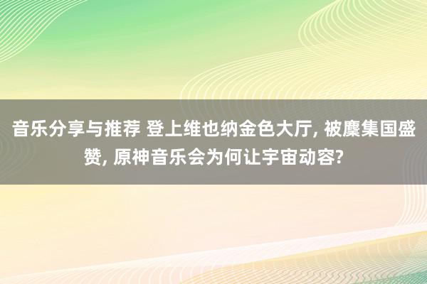 音乐分享与推荐 登上维也纳金色大厅, 被麇集国盛赞, 原神音乐会为何让宇宙动容?