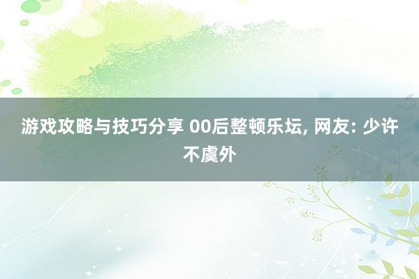 游戏攻略与技巧分享 00后整顿乐坛, 网友: 少许不虞外