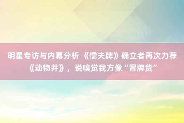 明星专访与内幕分析 《懦夫牌》确立者再次力荐《动物井》，说嗅觉我方像“冒牌货”