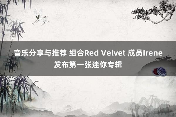 音乐分享与推荐 组合Red Velvet 成员Irene发布第一张迷你专辑