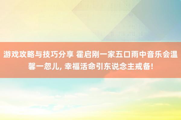 游戏攻略与技巧分享 霍启刚一家五口雨中音乐会温馨一忽儿, 幸福活命引东说念主戒备!