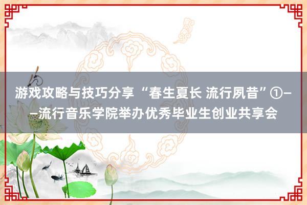 游戏攻略与技巧分享 “春生夏长 流行夙昔”①——流行音乐学院举办优秀毕业生创业共享会