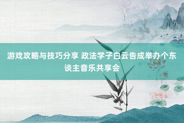 游戏攻略与技巧分享 政法学子白云告成举办个东谈主音乐共享会