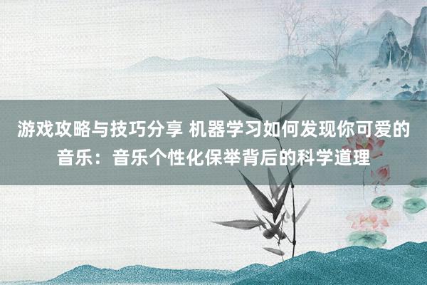 游戏攻略与技巧分享 机器学习如何发现你可爱的音乐：音乐个性化保举背后的科学道理