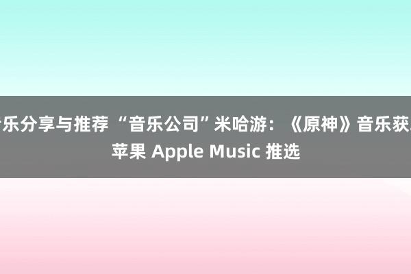 音乐分享与推荐 “音乐公司”米哈游：《原神》音乐获取苹果 Apple Music 推选