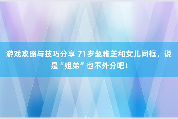 游戏攻略与技巧分享 71岁赵雅芝和女儿同框，说是“姐弟”也不外分吧！