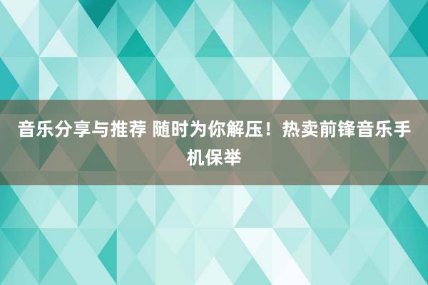 音乐分享与推荐 随时为你解压！热卖前锋音乐手机保举