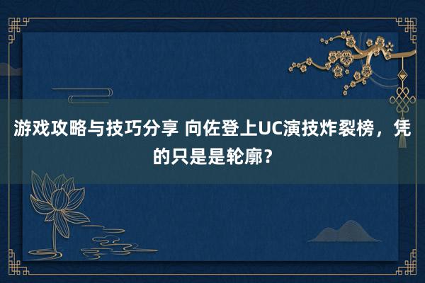 游戏攻略与技巧分享 向佐登上UC演技炸裂榜，凭的只是是轮廓？