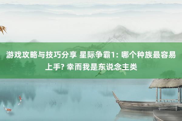 游戏攻略与技巧分享 星际争霸1: 哪个种族最容易上手? 幸而我是东说念主类