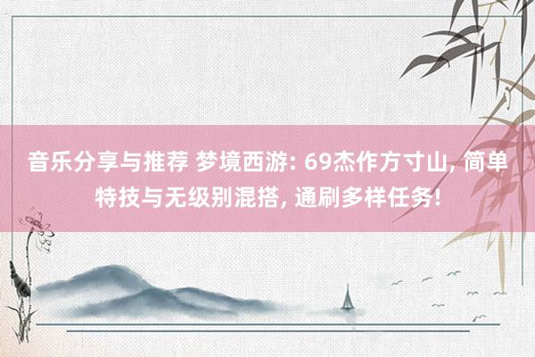 音乐分享与推荐 梦境西游: 69杰作方寸山, 简单特技与无级别混搭, 通刷多样任务!