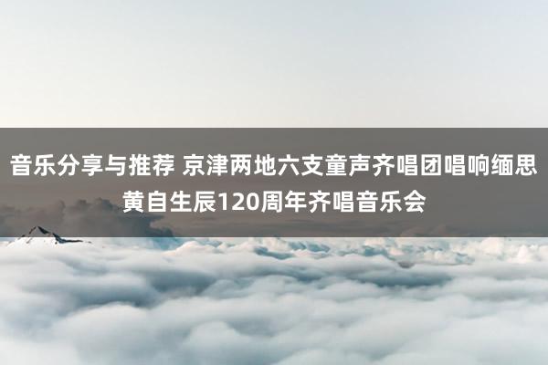 音乐分享与推荐 京津两地六支童声齐唱团唱响缅思黄自生辰120周年齐唱音乐会