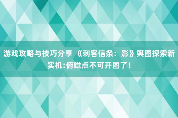 游戏攻略与技巧分享 《刺客信条：影》舆图探索新实机:俯瞰点不可开图了！