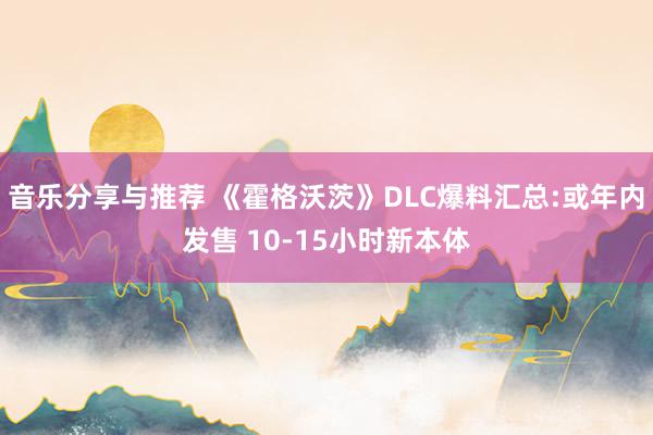 音乐分享与推荐 《霍格沃茨》DLC爆料汇总:或年内发售 10-15小时新本体