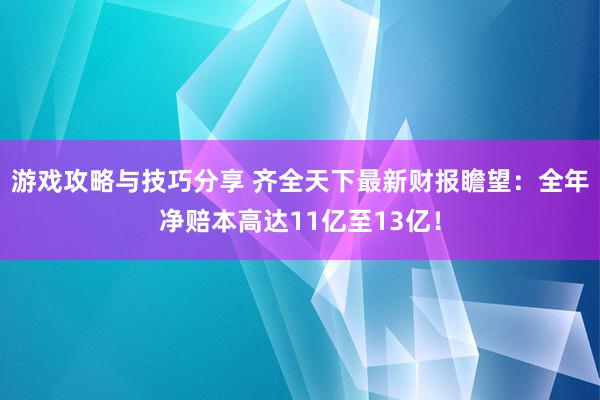 游戏攻略与技巧分享 齐全天下最新财报瞻望：全年净赔本高达11亿至13亿！