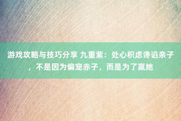 游戏攻略与技巧分享 九重紫：处心积虑谗谄亲子，不是因为偏宠赤子，而是为了赢她