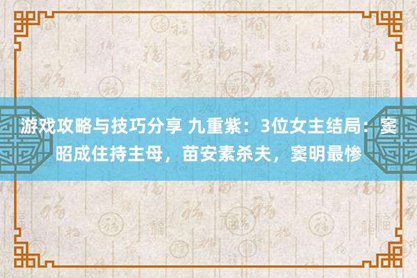 游戏攻略与技巧分享 九重紫：3位女主结局：窦昭成住持主母，苗安素杀夫，窦明最惨