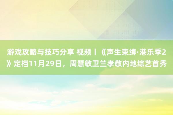 游戏攻略与技巧分享 视频丨《声生束缚·港乐季2》定档11月29日，周慧敏卫兰孝敬内地综艺首秀