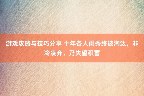 游戏攻略与技巧分享 十年各人闺秀终被淘汰，非冷凌弃，乃失望积蓄