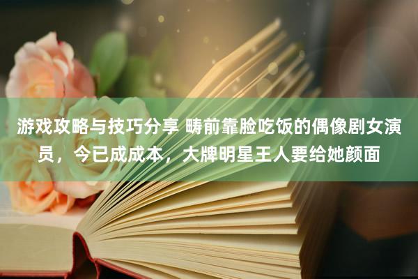 游戏攻略与技巧分享 畴前靠脸吃饭的偶像剧女演员，今已成成本，大牌明星王人要给她颜面