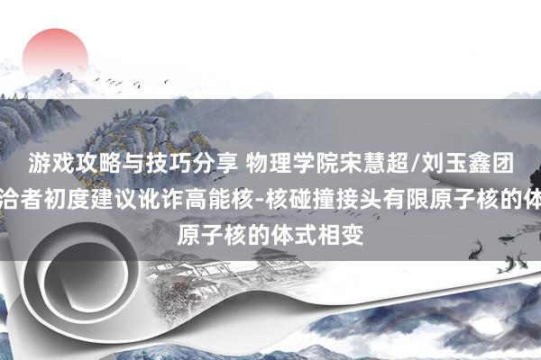 游戏攻略与技巧分享 物理学院宋慧超/刘玉鑫团队与和洽者初度建议讹诈高能核-核碰撞接头有限原子核的体式相变