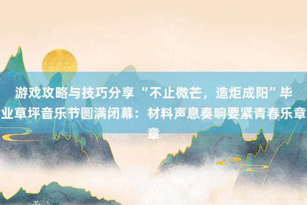 游戏攻略与技巧分享 “不止微芒，造炬成阳”毕业草坪音乐节圆满闭幕：材料声息奏响要紧青春乐章