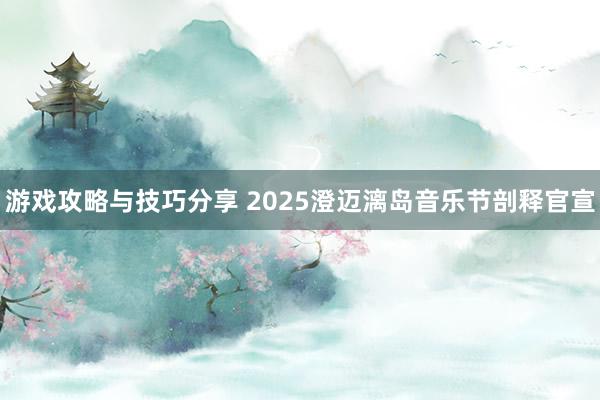 游戏攻略与技巧分享 2025澄迈漓岛音乐节剖释官宣