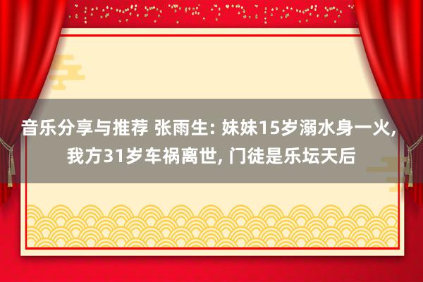 音乐分享与推荐 张雨生: 妹妹15岁溺水身一火, 我方31岁车祸离世, 门徒是乐坛天后