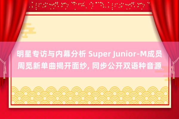 明星专访与内幕分析 Super Junior-M成员周觅新单曲揭开面纱, 同步公开双语种音源