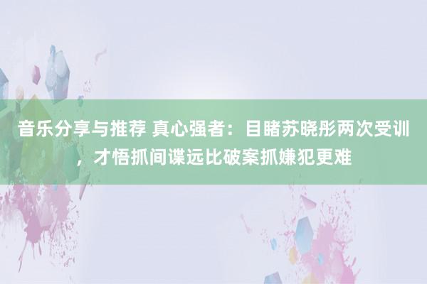 音乐分享与推荐 真心强者：目睹苏晓彤两次受训，才悟抓间谍远比破案抓嫌犯更难