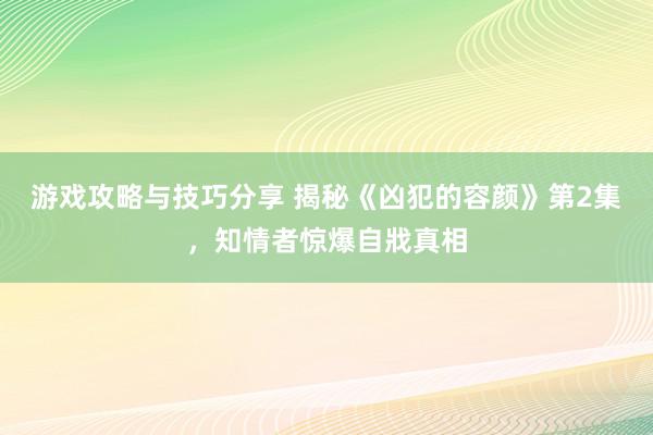 游戏攻略与技巧分享 揭秘《凶犯的容颜》第2集，知情者惊爆自戕真相