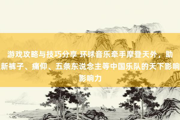 游戏攻略与技巧分享 环球音乐牵手摩登天外，助推新裤子、痛仰、五条东说念主等中国乐队的天下影响力