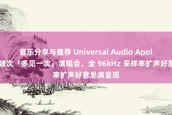 音乐分享与推荐 Universal Audio Apollo 助力檀健次「多见一次」演唱会，全 96kHz 采样率扩声好意思满呈现