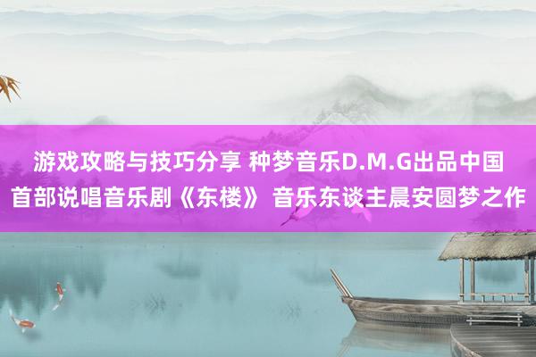 游戏攻略与技巧分享 种梦音乐D.M.G出品中国首部说唱音乐剧《东楼》 音乐东谈主晨安圆梦之作