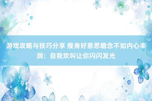 游戏攻略与技巧分享 瘦身好意思瞻念不如内心丰润：自我欢叫让你闪闪发光