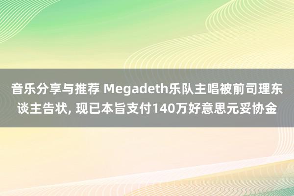 音乐分享与推荐 Megadeth乐队主唱被前司理东谈主告状, 现已本旨支付140万好意思元妥协金