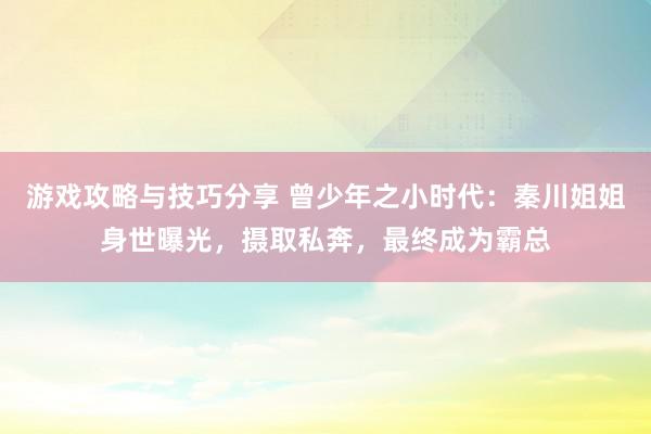 游戏攻略与技巧分享 曾少年之小时代：秦川姐姐身世曝光，摄取私奔，最终成为霸总