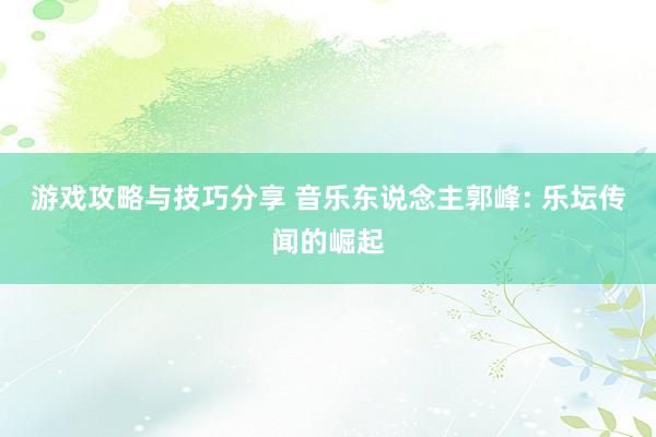 游戏攻略与技巧分享 音乐东说念主郭峰: 乐坛传闻的崛起