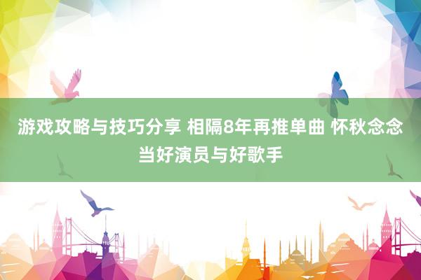 游戏攻略与技巧分享 相隔8年再推单曲 怀秋念念当好演员与好歌手