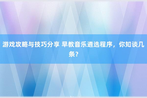 游戏攻略与技巧分享 早教音乐遴选程序，你知谈几条？