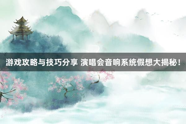 游戏攻略与技巧分享 演唱会音响系统假想大揭秘！